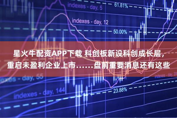 星火牛配资APP下载 科创板新设科创成长层，重启未盈利企业上市……盘前重要消息还有这些