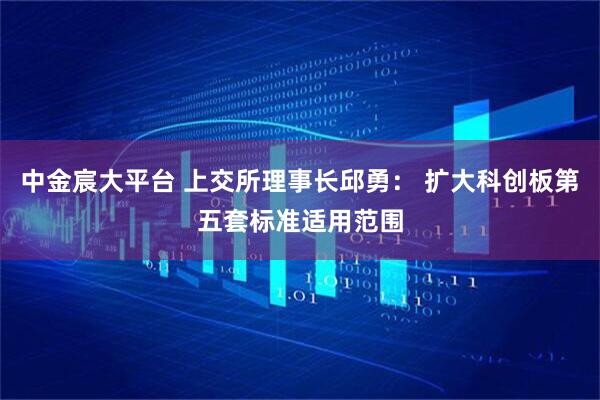 中金宸大平台 上交所理事长邱勇： 扩大科创板第五套标准适用范围