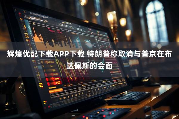 辉煌优配下载APP下载 特朗普称取消与普京在布达佩斯的会面