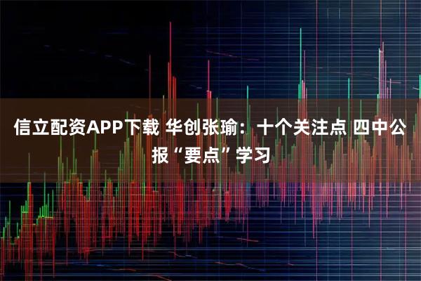信立配资APP下载 华创张瑜：十个关注点 四中公报“要点”学习