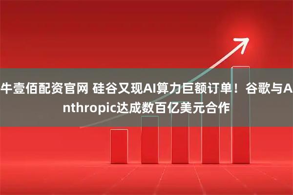 牛壹佰配资官网 硅谷又现AI算力巨额订单！谷歌与Anthropic达成数百亿美元合作