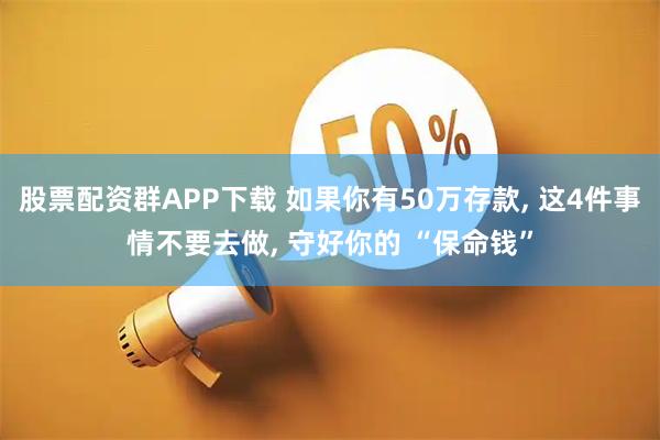 股票配资群APP下载 如果你有50万存款, 这4件事情不要去做, 守好你的 “保命钱”