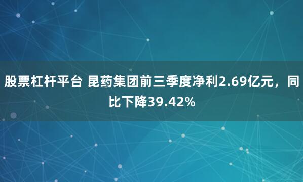 股票杠杆平台 昆药集团前三季度净利2.69亿元，同比下降39.42%