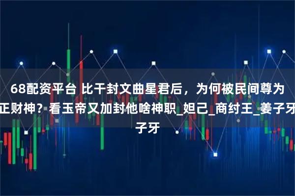 68配资平台 比干封文曲星君后，为何被民间尊为正财神？看玉帝又加封他啥神职_妲己_商纣王_姜子牙