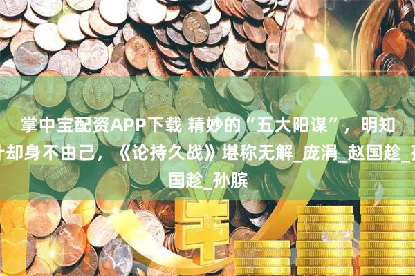 掌中宝配资APP下载 精妙的“五大阳谋”，明知是计却身不由己，《论持久战》堪称无解_庞涓_赵国趁_孙膑