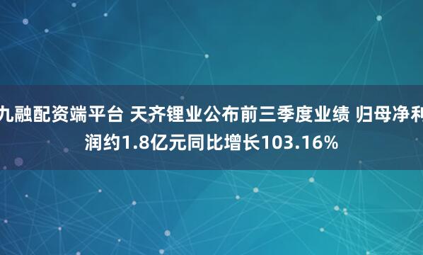 九融配资端平台 天齐锂业公布前三季度业绩 归母净利润约1.8亿元同比增长103.16%