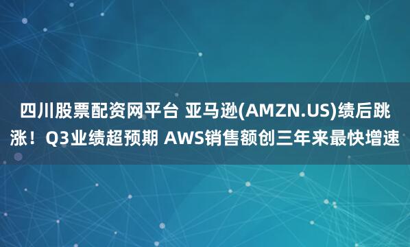 四川股票配资网平台 亚马逊(AMZN.US)绩后跳涨！Q3业绩超预期 AWS销售额创三年来最快增速