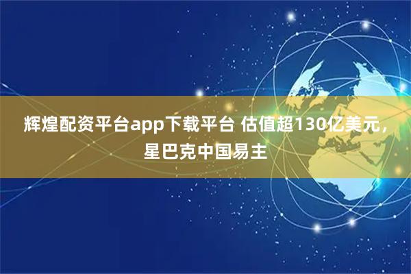 辉煌配资平台app下载平台 估值超130亿美元，星巴克中国易主