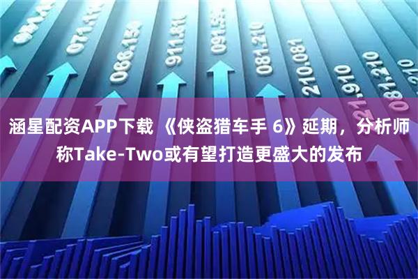 涵星配资APP下载 《侠盗猎车手 6》延期，分析师称Take-Two或有望打造更盛大的发布