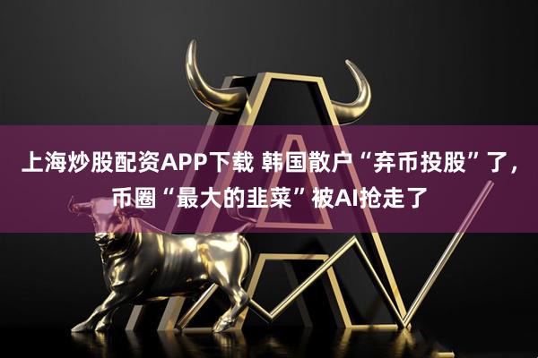 上海炒股配资APP下载 韩国散户“弃币投股”了，币圈“最大的韭菜”被AI抢走了