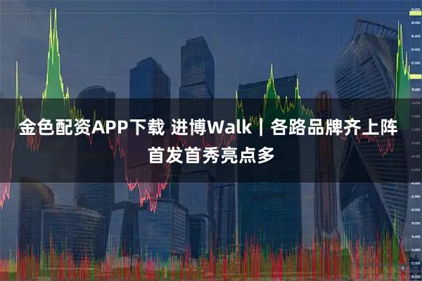 金色配资APP下载 进博Walk|各路品牌齐上阵 首发首秀亮点多
