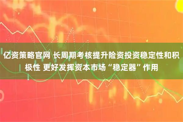 亿资策略官网 长周期考核提升险资投资稳定性和积极性 更好发挥资本市场“稳定器”作用