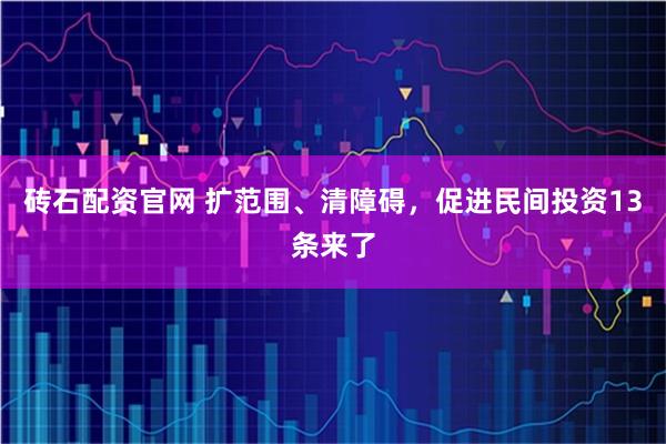 砖石配资官网 扩范围、清障碍，促进民间投资13条来了
