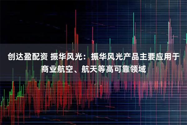 创达盈配资 振华风光：振华风光产品主要应用于商业航空、航天等高可靠领域