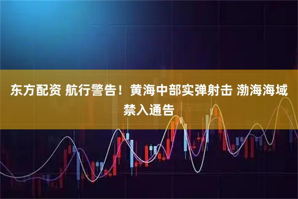 东方配资 航行警告！黄海中部实弹射击 渤海海域禁入通告