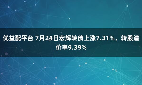 优益配平台 7月24日宏辉转债上涨7.31%，转股溢价率9.39%