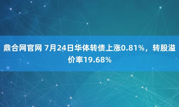 鼎合网官网 7月24日华体转债上涨0.81%,转股溢价率19.68%