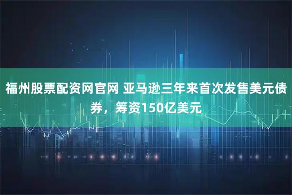 福州股票配资网官网 亚马逊三年来首次发售美元债券,筹资150亿美元