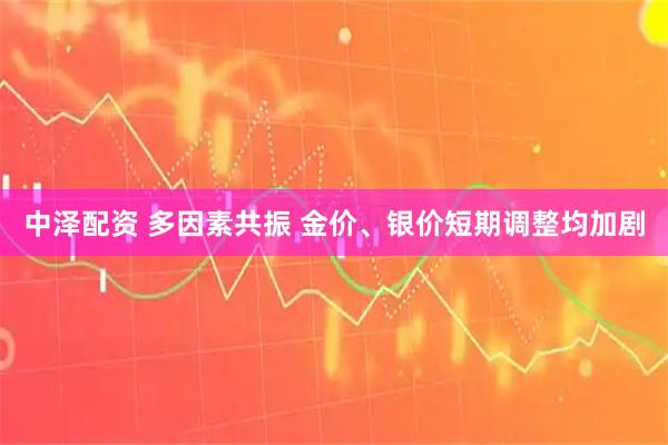 中泽配资 多因素共振 金价、银价短期调整均加剧