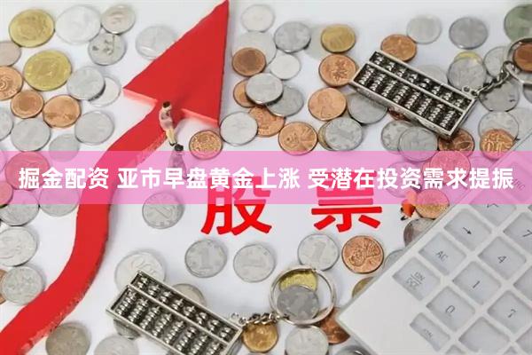 掘金配资 亚市早盘黄金上涨 受潜在投资需求提振