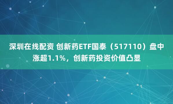 深圳在线配资 创新药ETF国泰(517110)盘中涨超1.1%,创新药投资价值凸显