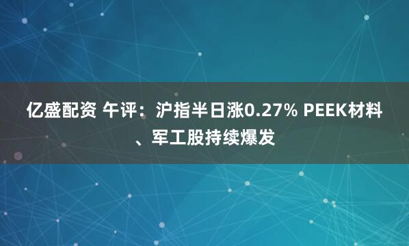 亿盛配资 午评:沪指半日涨0.27% PEEK材料、军工股持续爆发