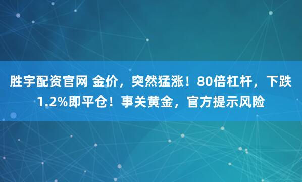 胜宇配资官网 金价,突然猛涨!80倍杠杆,下跌1.2%即平仓!事关黄金,官方提示风险