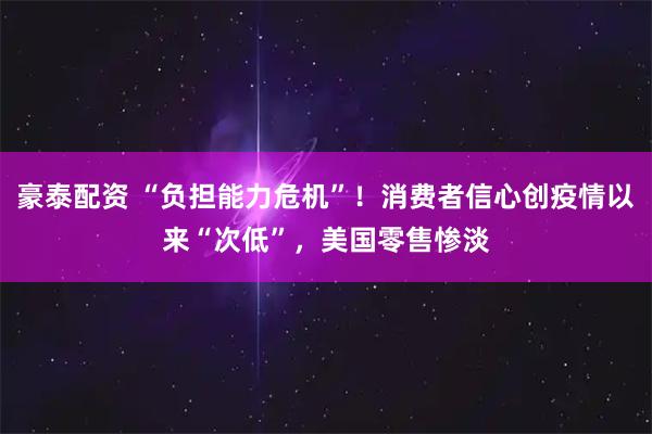 豪泰配资 “负担能力危机”!消费者信心创疫情以来“次低”,美国零售惨淡