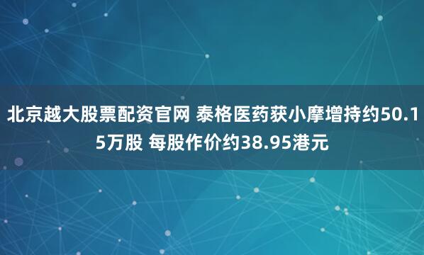 北京越大股票配资官网 泰格医药获小摩增持约50.15万股 每股作价约38.95港元