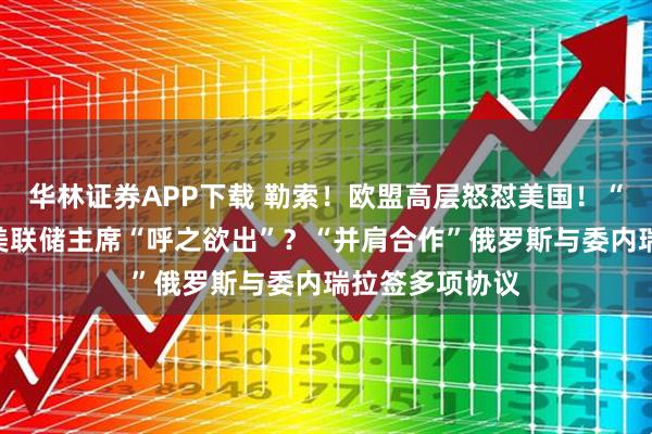 华林证券APP下载 勒索!欧盟高层怒怼美国!“领跑”,下任美联储主席“呼之欲出”?“并肩合作”俄罗斯与委内瑞拉签多项协议