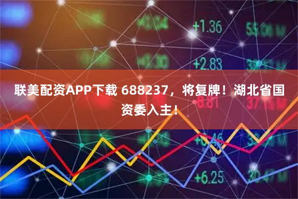 联美配资APP下载 688237,将复牌!湖北省国资委入主!