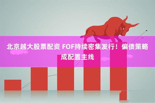 北京越大股票配资 FOF持续密集发行！偏债策略成配置主线