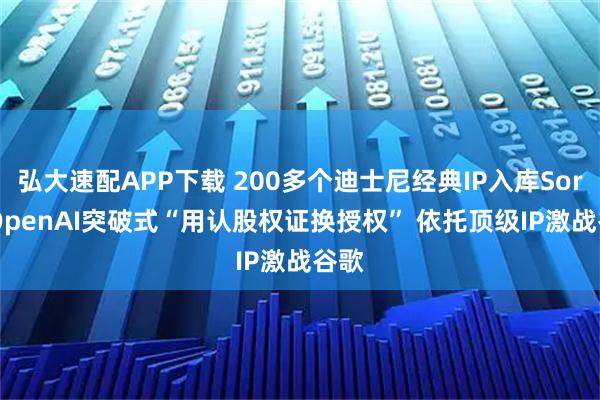 弘大速配APP下载 200多个迪士尼经典IP入库Sora! OpenAI突破式“用认股权证换授权” 依托顶级IP激战谷歌