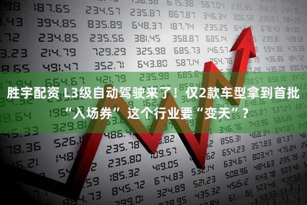 胜宇配资 L3级自动驾驶来了!仅2款车型拿到首批 “入场券” 这个行业要“变天”?