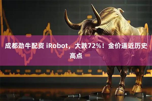 成都劲牛配资 iRobot,大跌72%!金价逼近历史高点