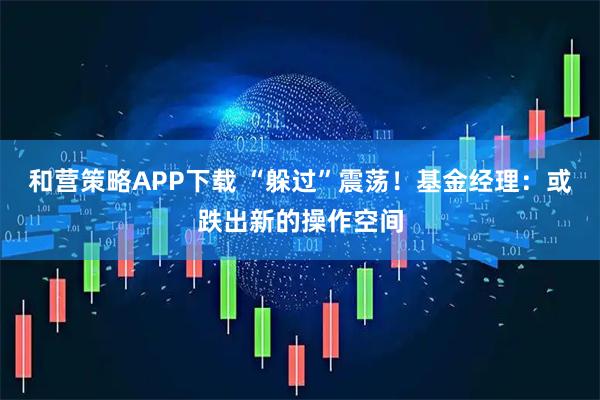 和营策略APP下载 “躲过”震荡!基金经理:或跌出新的操作空间