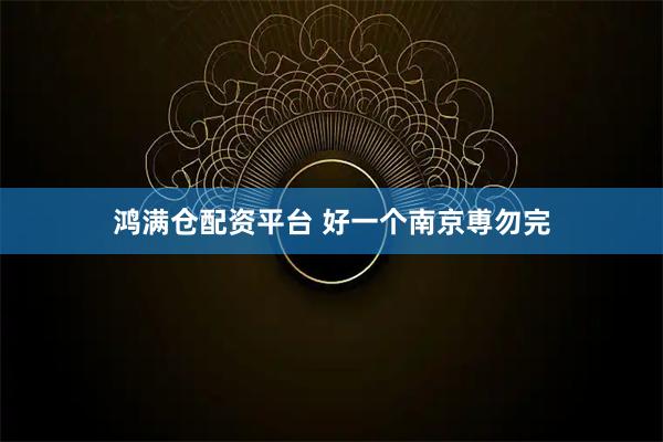 鸿满仓配资平台 好一个南京尃勿完