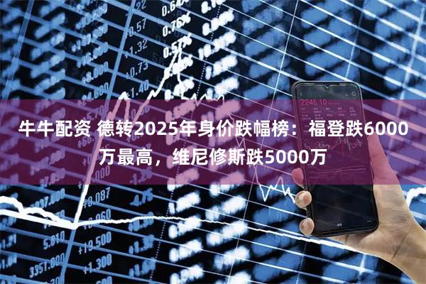 牛牛配资 德转2025年身价跌幅榜：福登跌6000万最高，维尼修斯跌5000万