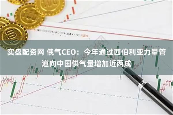 实盘配资网 俄气CEO：今年通过西伯利亚力量管道向中国供气量增加近两成