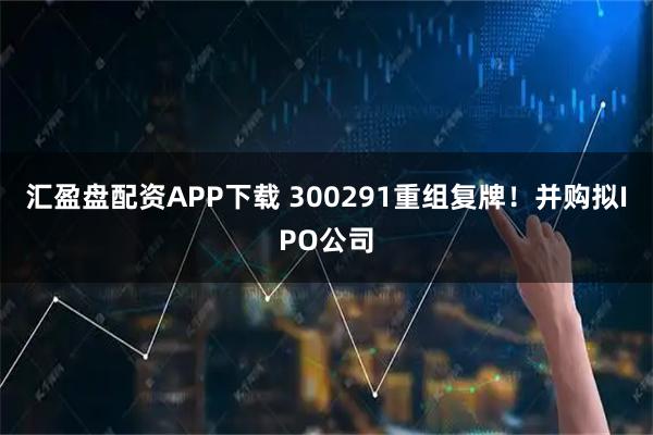 汇盈盘配资APP下载 300291重组复牌！并购拟IPO公司