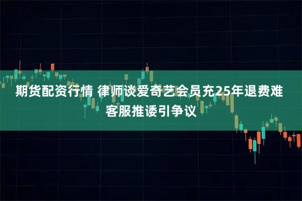 期货配资行情 律师谈爱奇艺会员充25年退费难 客服推诿引争议