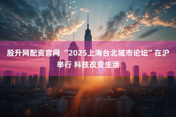 股升网配资官网 “2025上海台北城市论坛”在沪举行 科技改变生活