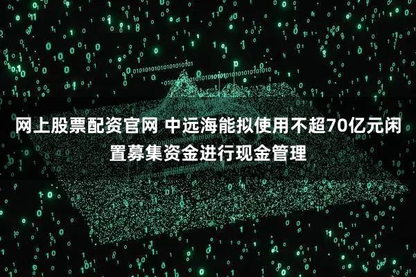 网上股票配资官网 中远海能拟使用不超70亿元闲置募集资金进行现金管理