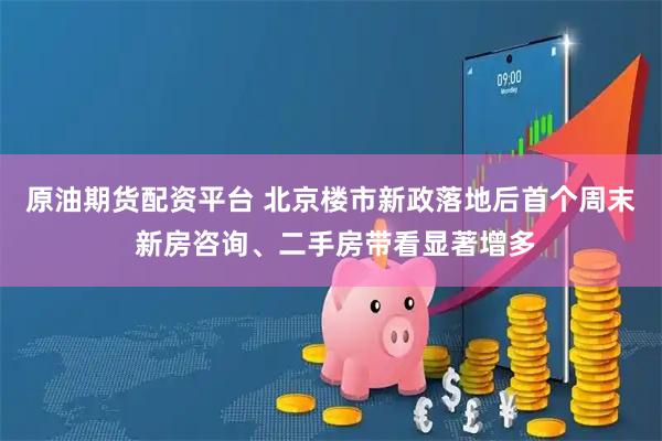 原油期货配资平台 北京楼市新政落地后首个周末 新房咨询、二手房带看显著增多