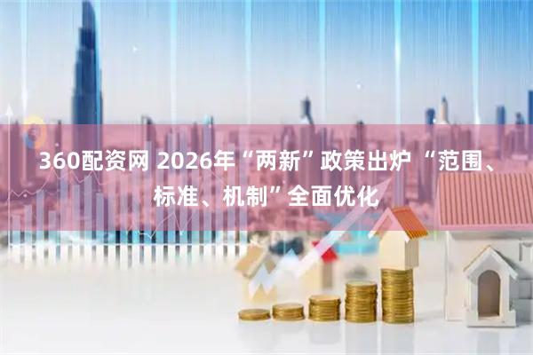 360配资网 2026年“两新”政策出炉 “范围、标准、机制”全面优化