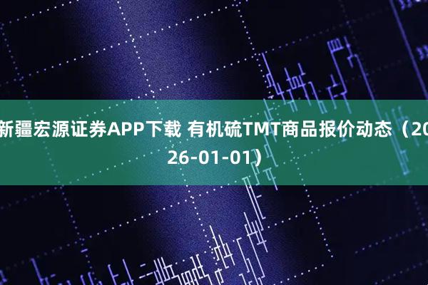 新疆宏源证券APP下载 有机硫TMT商品报价动态（2026-01-01）