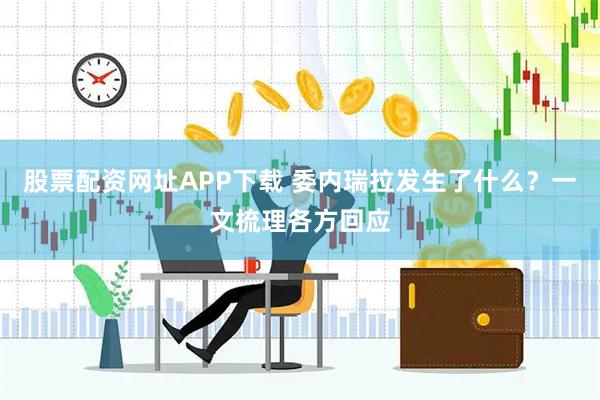 股票配资网址APP下载 委内瑞拉发生了什么？一文梳理各方回应