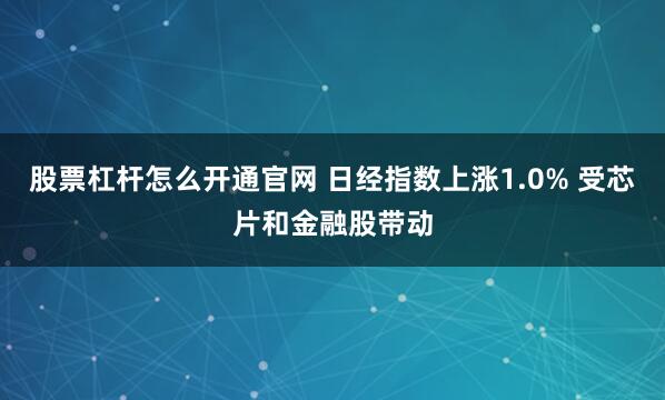 股票杠杆怎么开通官网 日经指数上涨1.0% 受芯片和金融股带动