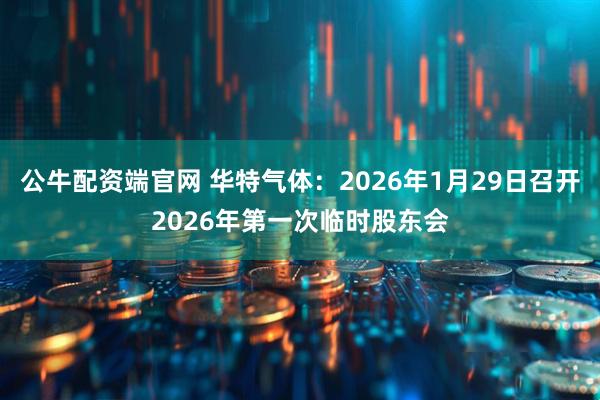 公牛配资端官网 华特气体：2026年1月29日召开2026年第一次临时股东会