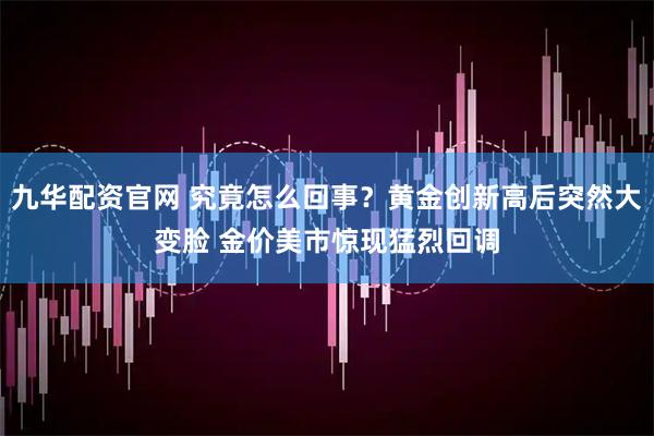 九华配资官网 究竟怎么回事？黄金创新高后突然大变脸 金价美市惊现猛烈回调